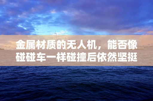 金属材质的无人机，能否像碰碰车一样碰撞后依然坚挺？