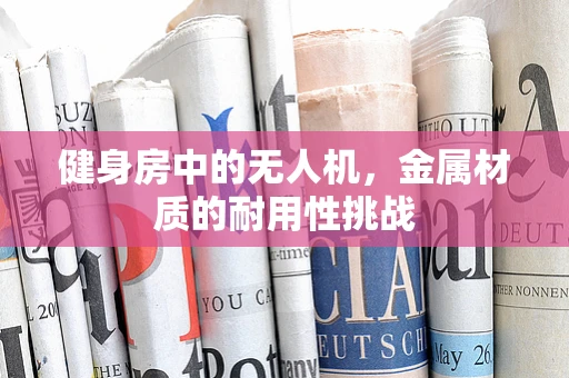 健身房中的无人机，金属材质的耐用性挑战