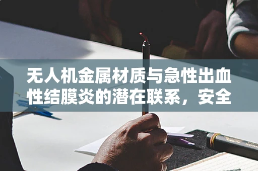 无人机金属材质与急性出血性结膜炎的潜在联系，安全飞行的隐形威胁？