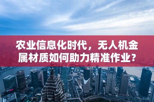 农业信息化时代，无人机金属材质如何助力精准作业？