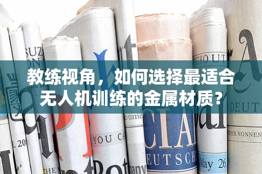 教练视角，如何选择最适合无人机训练的金属材质？