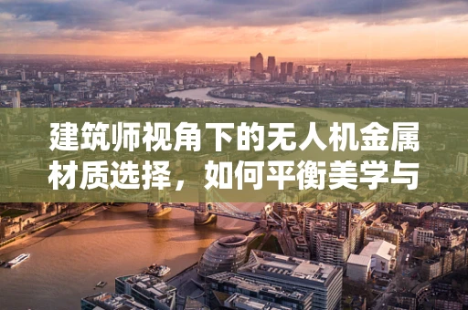 建筑师视角下的无人机金属材质选择，如何平衡美学与耐用性？