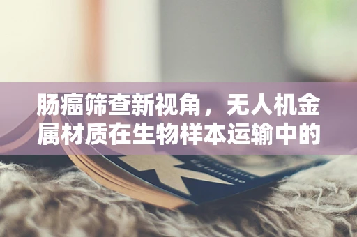 肠癌筛查新视角，无人机金属材质在生物样本运输中的潜力