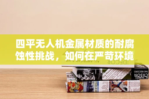 四平无人机金属材质的耐腐蚀性挑战，如何在严苛环境中保持飞行稳定？