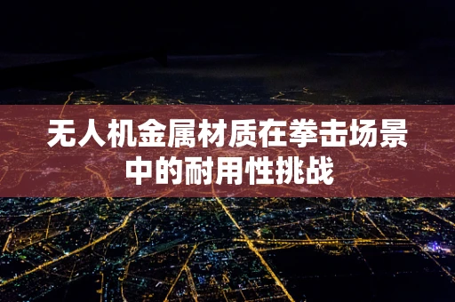无人机金属材质在拳击场景中的耐用性挑战