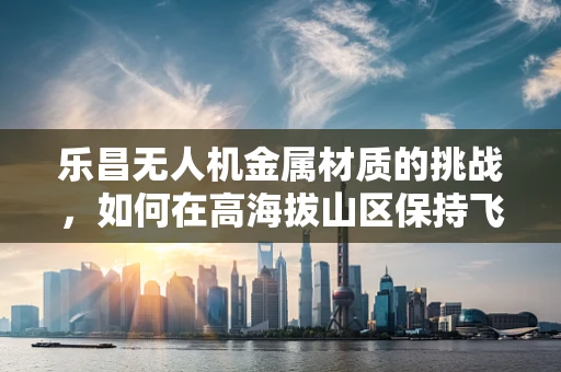 乐昌无人机金属材质的挑战，如何在高海拔山区保持飞行稳定性？
