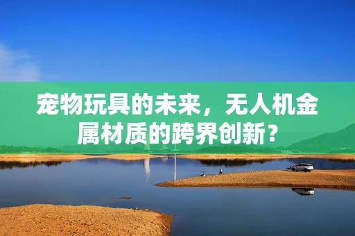 宠物玩具的未来，无人机金属材质的跨界创新？