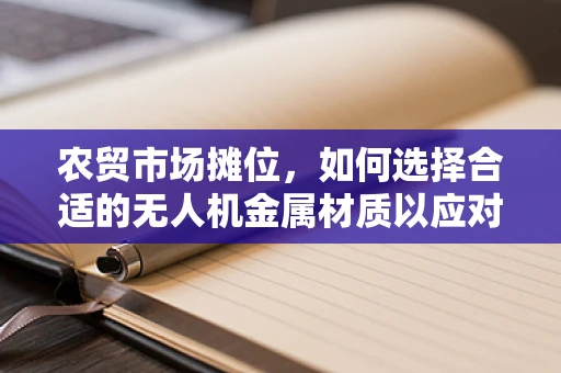 农贸市场摊位，如何选择合适的无人机金属材质以应对复杂环境？