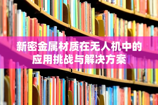 新密金属材质在无人机中的应用挑战与解决方案
