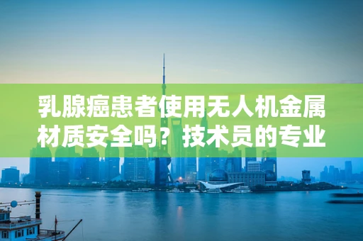 乳腺癌患者使用无人机金属材质安全吗？技术员的专业视角