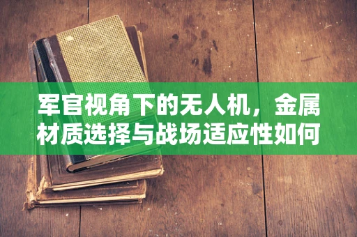军官视角下的无人机，金属材质选择与战场适应性如何平衡？