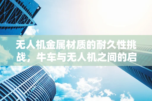 无人机金属材质的耐久性挑战，牛车与无人机之间的启示