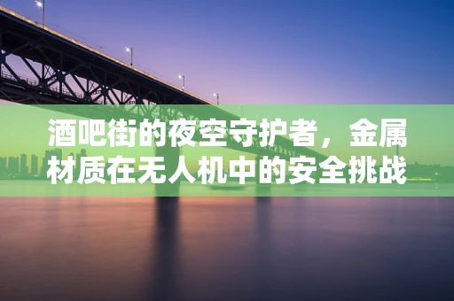 酒吧街的夜空守护者，金属材质在无人机中的安全挑战