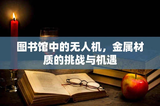 图书馆中的无人机，金属材质的挑战与机遇