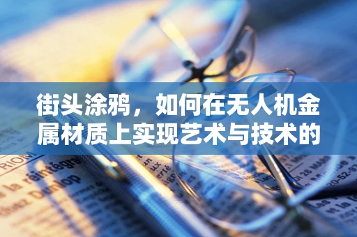 街头涂鸦，如何在无人机金属材质上实现艺术与技术的完美融合？