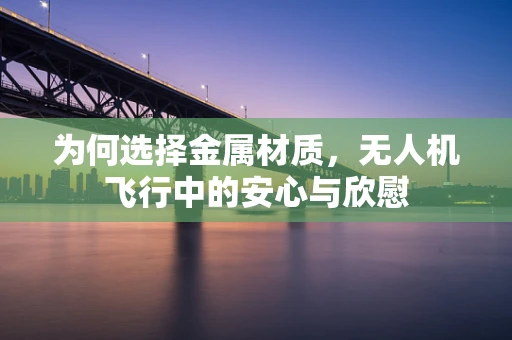 为何选择金属材质，无人机飞行中的安心与欣慰