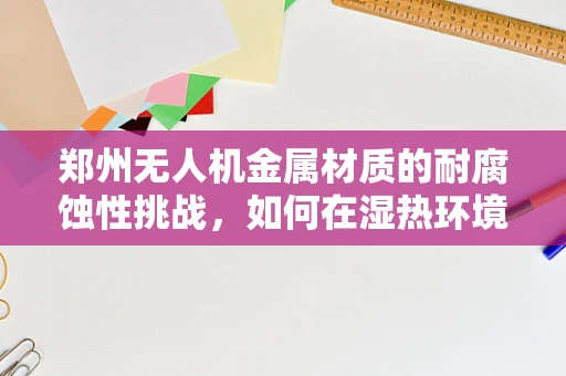 郑州无人机金属材质的耐腐蚀性挑战，如何在湿热环境中保持飞行稳定？