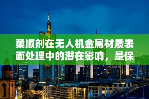 柔顺剂在无人机金属材质表面处理中的潜在影响，是保护还是挑战？