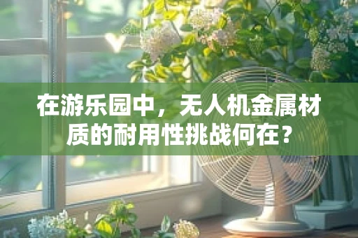 在游乐园中，无人机金属材质的耐用性挑战何在？
