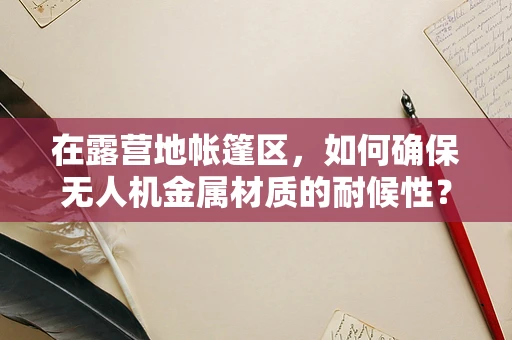 在露营地帐篷区，如何确保无人机金属材质的耐候性？