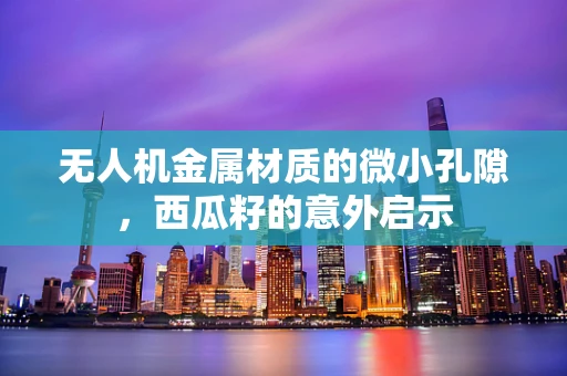 无人机金属材质的微小孔隙，西瓜籽的意外启示