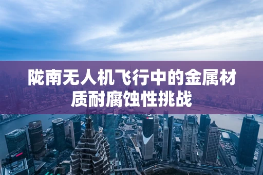陇南无人机飞行中的金属材质耐腐蚀性挑战
