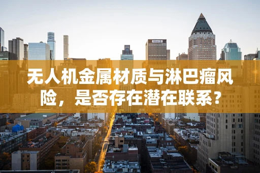 无人机金属材质与淋巴瘤风险，是否存在潜在联系？