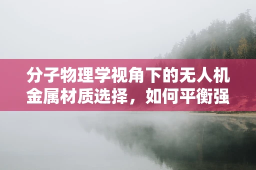 分子物理学视角下的无人机金属材质选择，如何平衡强度与轻量化？