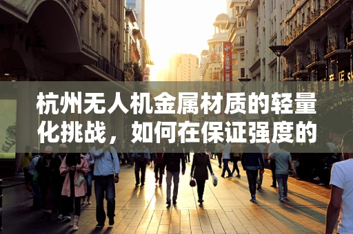 杭州无人机金属材质的轻量化挑战，如何在保证强度的同时实现更优的飞行性能？