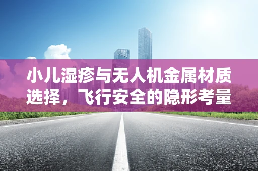 小儿湿疹与无人机金属材质选择，飞行安全的隐形考量？