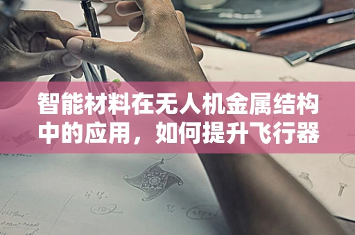 智能材料在无人机金属结构中的应用，如何提升飞行器的自适应与安全性能？