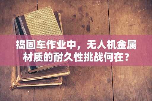 捣固车作业中，无人机金属材质的耐久性挑战何在？
