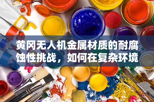 黄冈无人机金属材质的耐腐蚀性挑战，如何在复杂环境中保持性能？