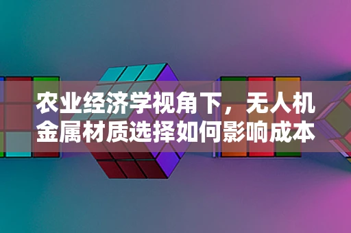 农业经济学视角下，无人机金属材质选择如何影响成本效益？