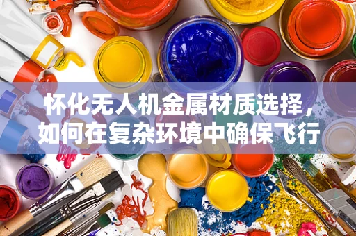 怀化无人机金属材质选择，如何在复杂环境中确保飞行安全？