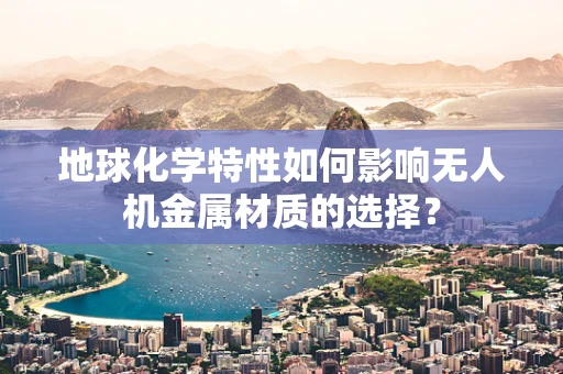 地球化学特性如何影响无人机金属材质的选择？