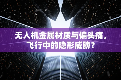 无人机金属材质与偏头痛，飞行中的隐形威胁？