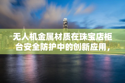 无人机金属材质在珠宝店柜台安全防护中的创新应用，可行性与挑战？
