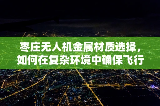 枣庄无人机金属材质选择，如何在复杂环境中确保飞行安全？