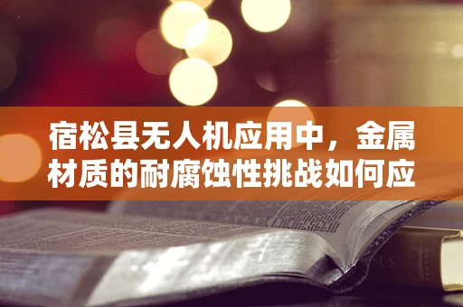 宿松县无人机应用中，金属材质的耐腐蚀性挑战如何应对？
