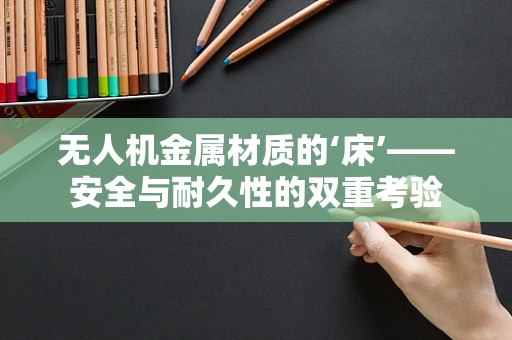 无人机金属材质的‘床’——安全与耐久性的双重考验