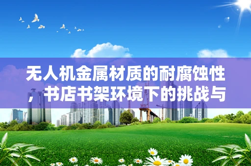 无人机金属材质的耐腐蚀性，书店书架环境下的挑战与应对