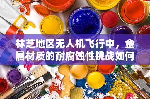 林芝地区无人机飞行中，金属材质的耐腐蚀性挑战如何应对？