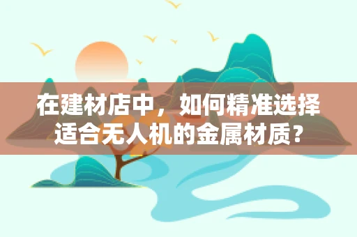 在建材店中，如何精准选择适合无人机的金属材质？
