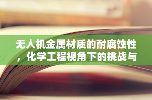无人机金属材质的耐腐蚀性，化学工程视角下的挑战与解决方案