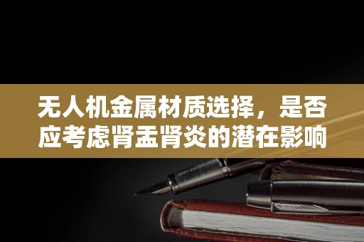 无人机金属材质选择，是否应考虑肾盂肾炎的潜在影响？