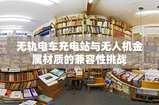 无轨电车充电站与无人机金属材质的兼容性挑战