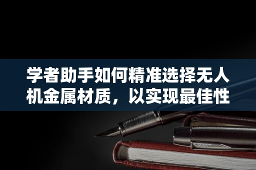 学者助手如何精准选择无人机金属材质，以实现最佳性能与安全？