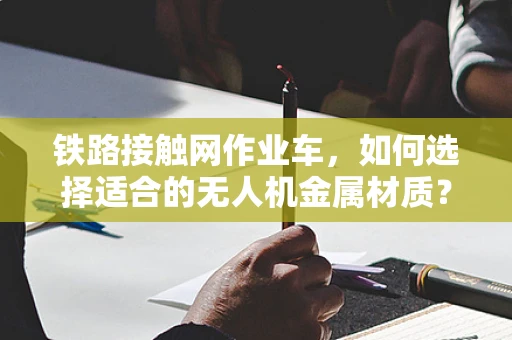 铁路接触网作业车，如何选择适合的无人机金属材质？