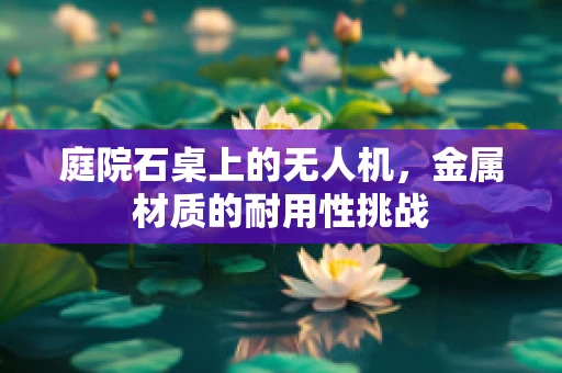 庭院石桌上的无人机，金属材质的耐用性挑战